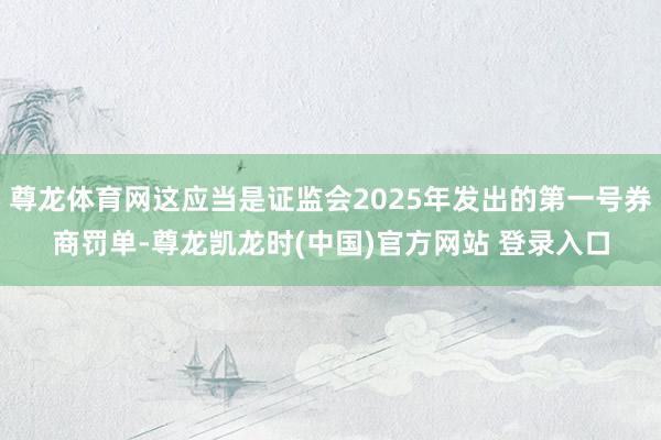 尊龙体育网这应当是证监会2025年发出的第一号券商罚单-尊龙凯龙时(中国)官方网站 登录入口