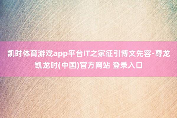 凯时体育游戏app平台IT之家征引博文先容-尊龙凯龙时(中国)官方网站 登录入口