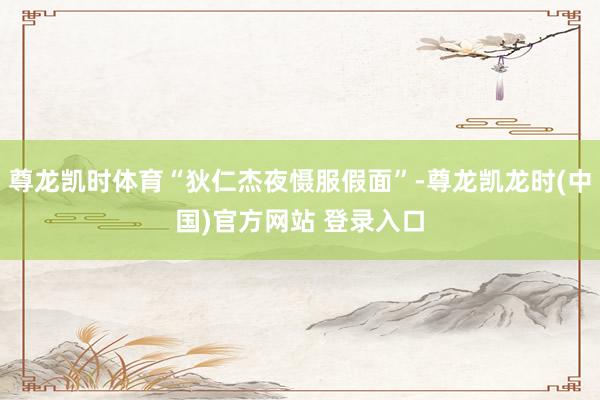 尊龙凯时体育“狄仁杰夜慑服假面”-尊龙凯龙时(中国)官方网站 登录入口