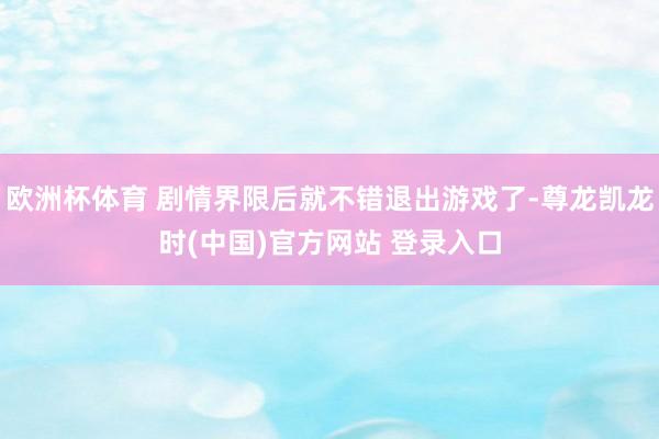 欧洲杯体育 剧情界限后就不错退出游戏了-尊龙凯龙时(中国)官方网站 登录入口