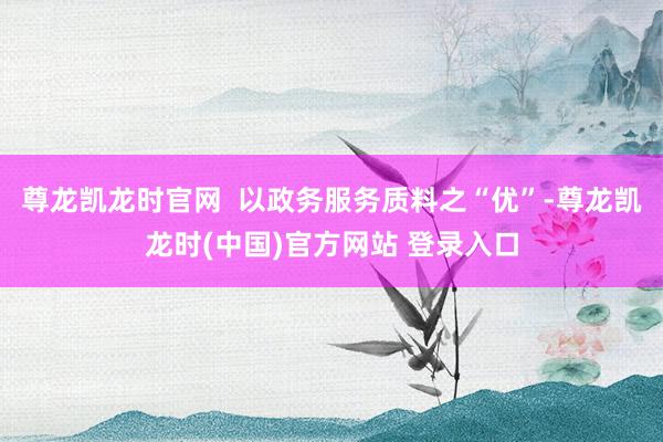 尊龙凯龙时官网  以政务服务质料之“优”-尊龙凯龙时(中国)官方网站 登录入口