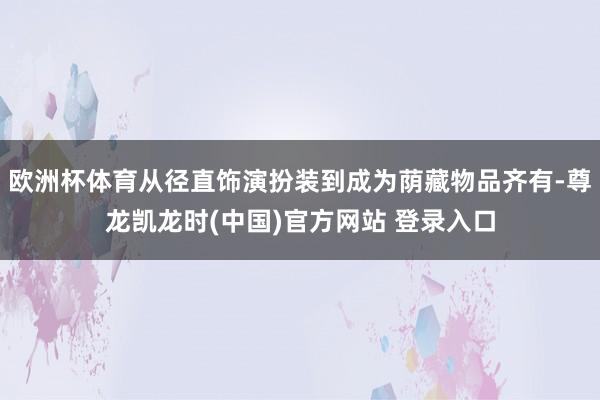 欧洲杯体育从径直饰演扮装到成为荫藏物品齐有-尊龙凯龙时(中国)官方网站 登录入口