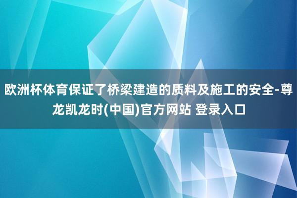 欧洲杯体育保证了桥梁建造的质料及施工的安全-尊龙凯龙时(中国)官方网站 登录入口