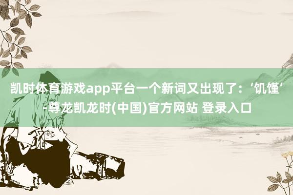 凯时体育游戏app平台一个新词又出现了：‘饥馑’-尊龙凯龙时(中国)官方网站 登录入口