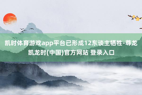 凯时体育游戏app平台已形成12东谈主牺牲-尊龙凯龙时(中国)官方网站 登录入口