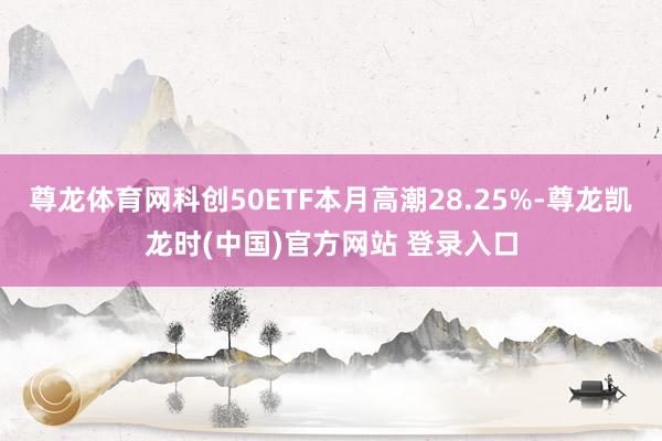 尊龙体育网科创50ETF本月高潮28.25%-尊龙凯龙时(中国)官方网站 登录入口