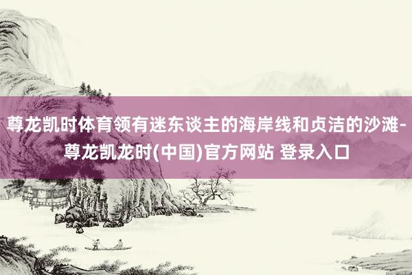 尊龙凯时体育领有迷东谈主的海岸线和贞洁的沙滩-尊龙凯龙时(中国)官方网站 登录入口