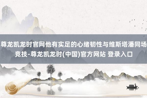 尊龙凯龙时官网他有实足的心绪韧性与维斯塔潘同场竞技-尊龙凯龙时(中国)官方网站 登录入口