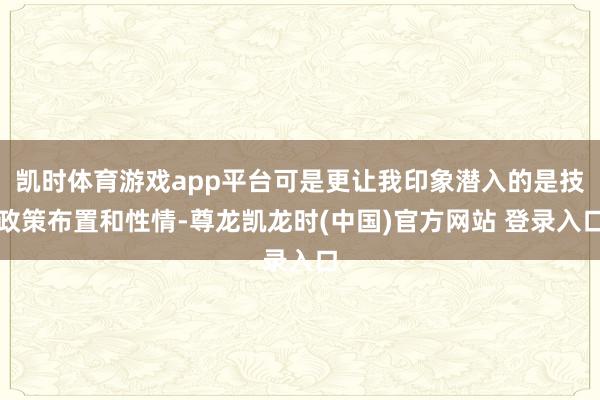 凯时体育游戏app平台可是更让我印象潜入的是技政策布置和性情-尊龙凯龙时(中国)官方网站 登录入口