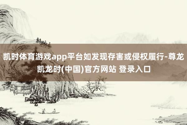 凯时体育游戏app平台如发现存害或侵权履行-尊龙凯龙时(中国)官方网站 登录入口