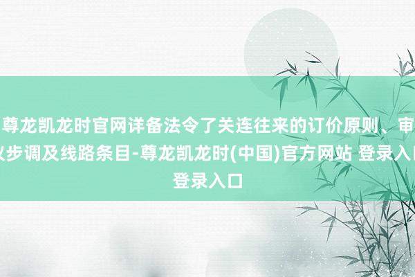 尊龙凯龙时官网详备法令了关连往来的订价原则、审议步调及线路条目-尊龙凯龙时(中国)官方网站 登录入口