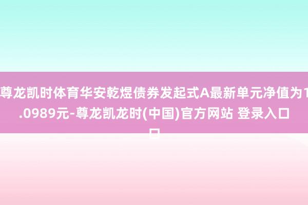 尊龙凯时体育华安乾煜债券发起式A最新单元净值为1.0989元-尊龙凯龙时(中国)官方网站 登录入口