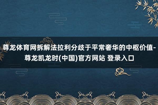 尊龙体育网拆解法拉利分歧于平常奢华的中枢价值-尊龙凯龙时(中国)官方网站 登录入口