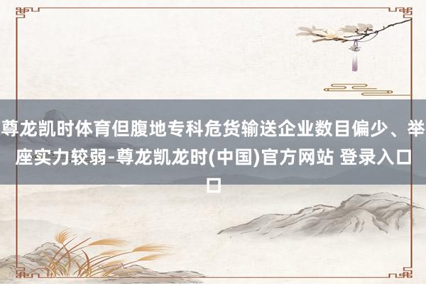 尊龙凯时体育但腹地专科危货输送企业数目偏少、举座实力较弱-尊龙凯龙时(中国)官方网站 登录入口