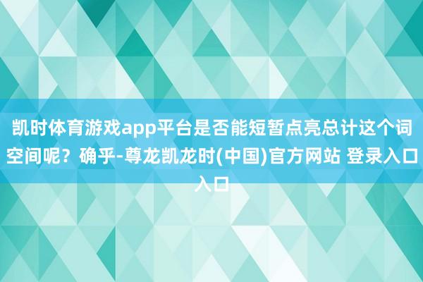 凯时体育游戏app平台是否能短暂点亮总计这个词空间呢？确乎-尊龙凯龙时(中国)官方网站 登录入口