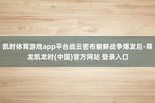 凯时体育游戏app平台战云密布朝鲜战争爆发后-尊龙凯龙时(中国)官方网站 登录入口