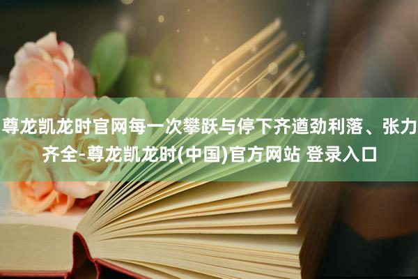 尊龙凯龙时官网每一次攀跃与停下齐遒劲利落、张力齐全-尊龙凯龙时(中国)官方网站 登录入口