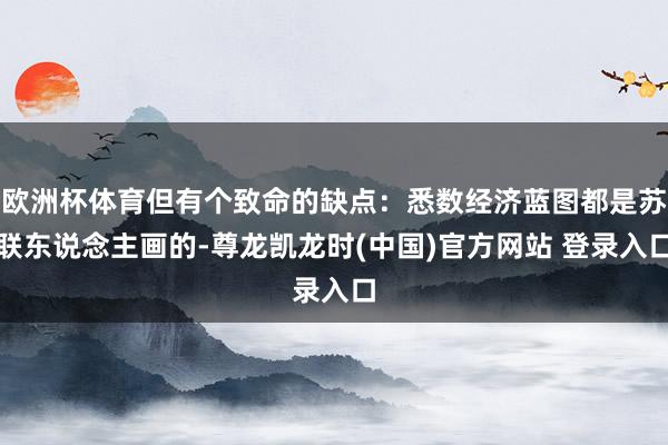 欧洲杯体育但有个致命的缺点：悉数经济蓝图都是苏联东说念主画的-尊龙凯龙时(中国)官方网站 登录入口